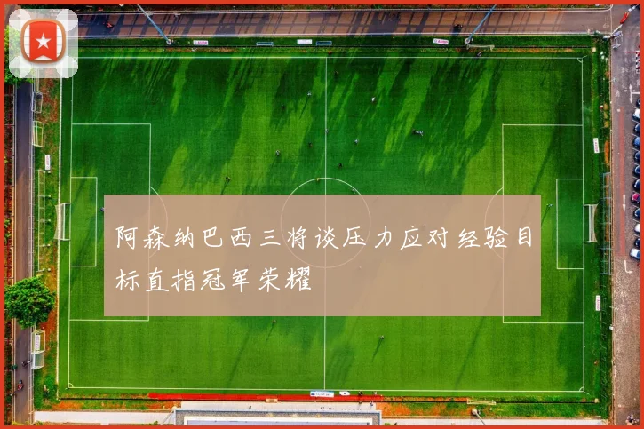 阿森纳巴西三将谈压力应对经验目标直指冠军荣耀