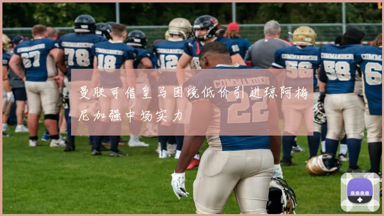 曼联可借皇马困境低价引进琼阿梅尼加强中场实力