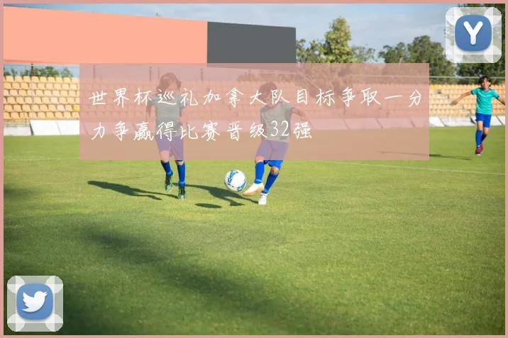 世界杯巡礼加拿大队目标争取一分力争赢得比赛晋级32强