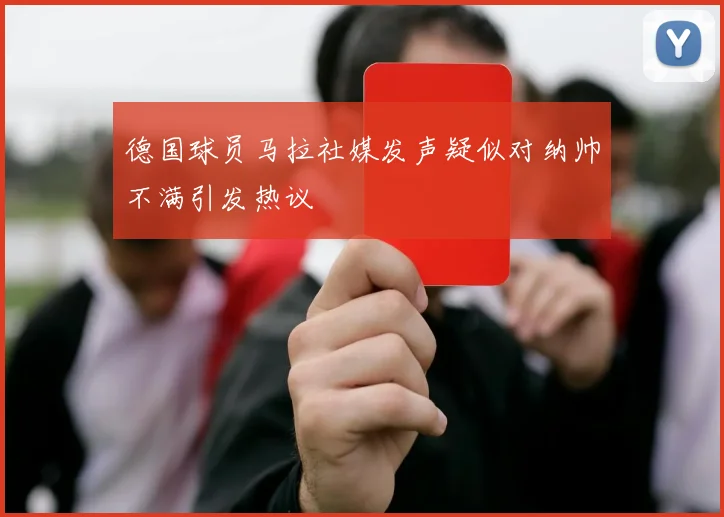 德国球员马拉社媒发声疑似对纳帅不满引发热议