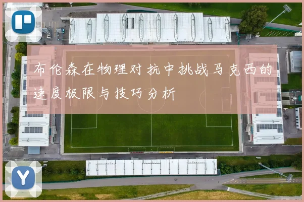 布伦森在物理对抗中挑战马克西的速度极限与技巧分析