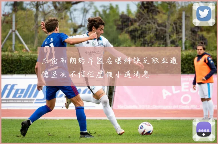 杰伦布朗怒斥匿名爆料缺乏职业道德坚决不信任虚假小道消息