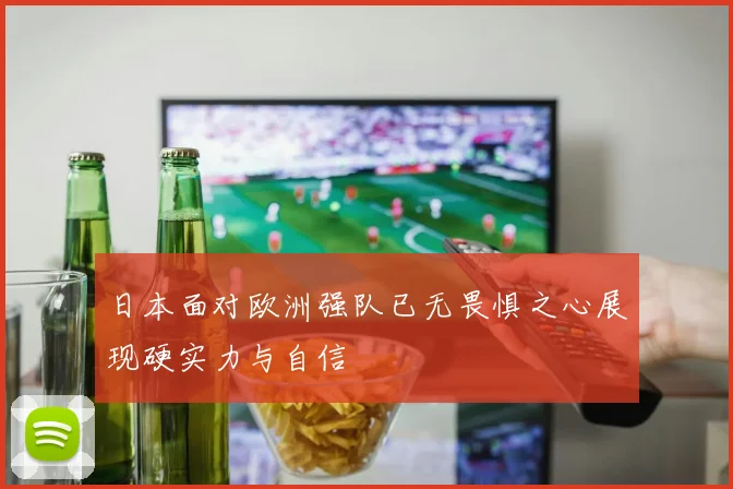 日本面对欧洲强队已无畏惧之心展现硬实力与自信