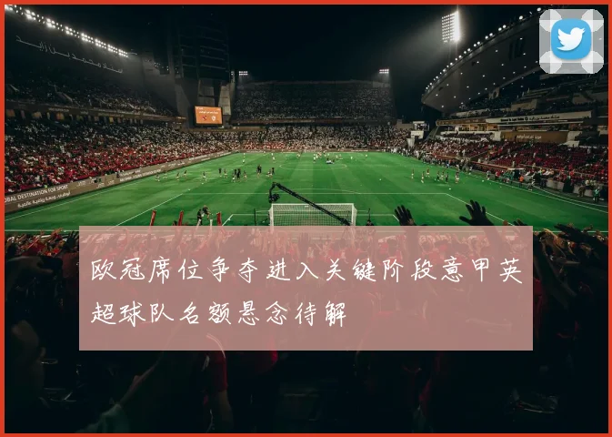 欧冠席位争夺进入关键阶段意甲英超球队名额悬念待解