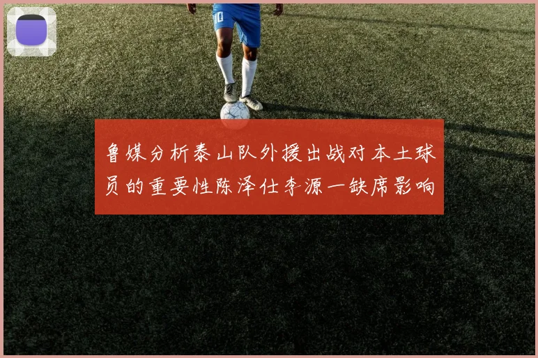 鲁媒分析泰山队外援出战对本土球员的重要性陈泽仕李源一缺席影响显著