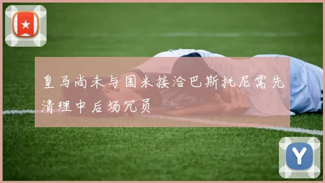 皇马尚未与国米接洽巴斯托尼需先清理中后场冗员