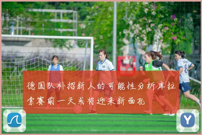德国队补招新人的可能性分析库拉索赛前一天或将迎来新面孔