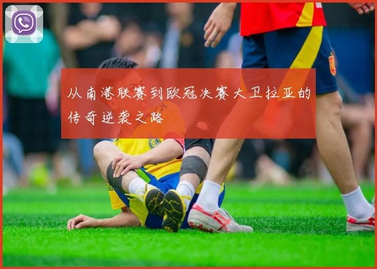 从南港联赛到欧冠决赛大卫拉亚的传奇逆袭之路