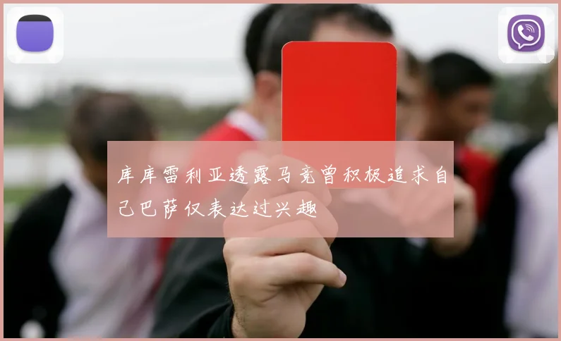 库库雷利亚透露马竞曾积极追求自己巴萨仅表达过兴趣