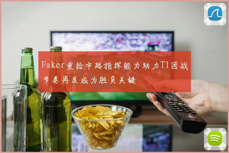 Faker重拾中路指挥能力助力T1团战节奏再度成为胜负关键